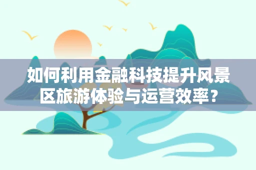 如何利用金融科技提升风景区旅游体验与运营效率？