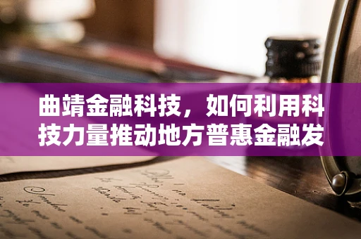 曲靖金融科技，如何利用科技力量推动地方普惠金融发展？