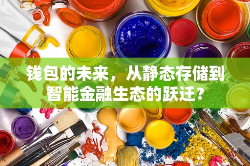 钱包的未来，从静态存储到智能金融生态的跃迁？