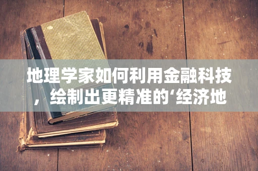 地理学家如何利用金融科技，绘制出更精准的‘经济地图’？