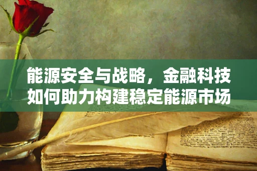 能源安全与战略，金融科技如何助力构建稳定能源市场？