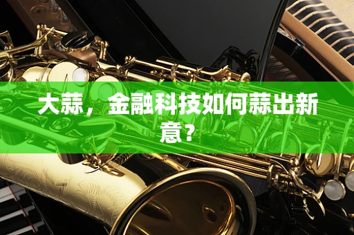 大蒜，金融科技如何蒜出新意？