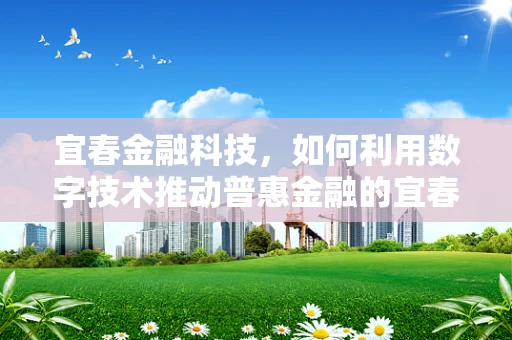宜春金融科技，如何利用数字技术推动普惠金融的宜春模式？
