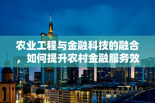 农业工程与金融科技的融合，如何提升农村金融服务效率？