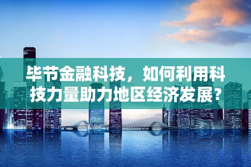 毕节金融科技，如何利用科技力量助力地区经济发展？