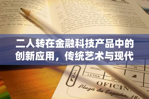 二人转在金融科技产品中的创新应用，传统艺术与现代科技的融合之路？
