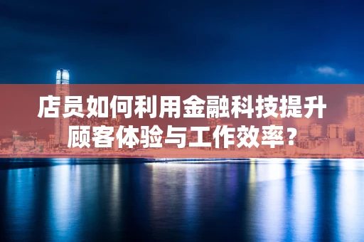 店员如何利用金融科技提升顾客体验与工作效率？