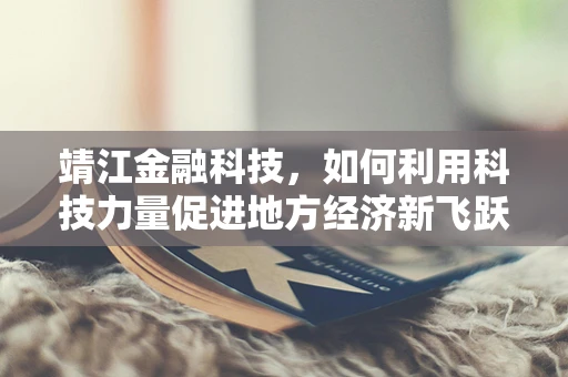 靖江金融科技，如何利用科技力量促进地方经济新飞跃？