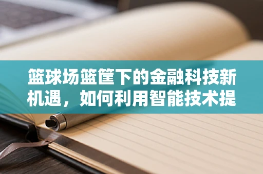 篮球场篮筐下的金融科技新机遇，如何利用智能技术提升球场体验？