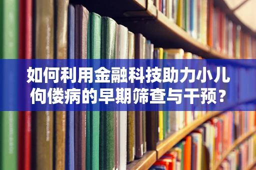 如何利用金融科技助力小儿佝偻病的早期筛查与干预？
