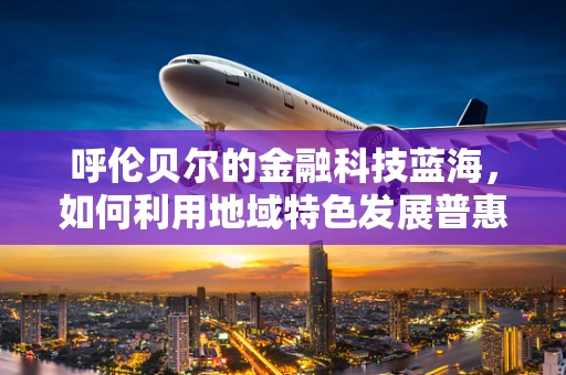 呼伦贝尔的金融科技蓝海，如何利用地域特色发展普惠金融？