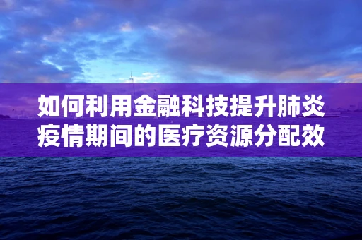 如何利用金融科技提升肺炎疫情期间的医疗资源分配效率？