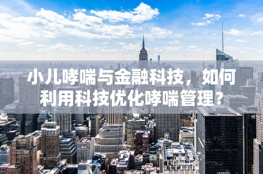 小儿哮喘与金融科技，如何利用科技优化哮喘管理？