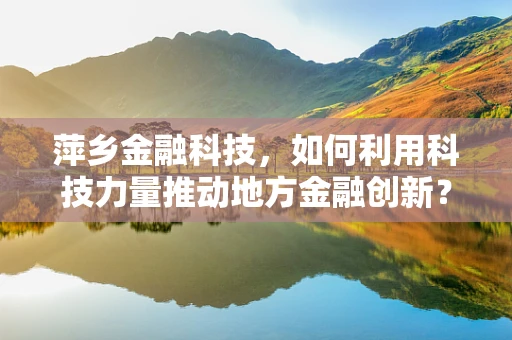萍乡金融科技，如何利用科技力量推动地方金融创新？
