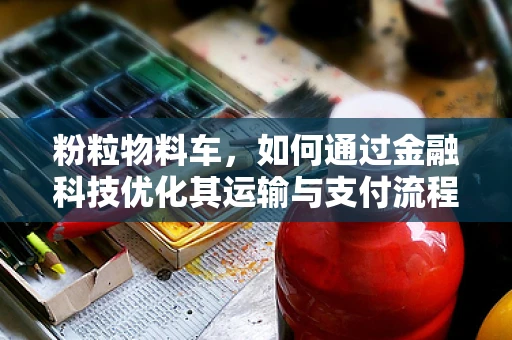 粉粒物料车，如何通过金融科技优化其运输与支付流程？