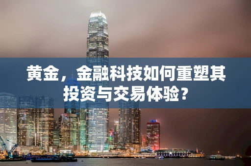 黄金，金融科技如何重塑其投资与交易体验？