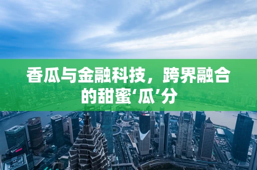 香瓜与金融科技，跨界融合的甜蜜‘瓜’分