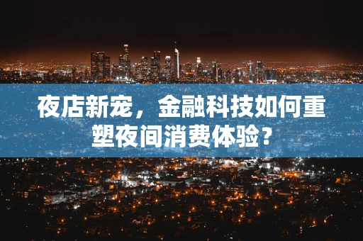 夜店新宠，金融科技如何重塑夜间消费体验？