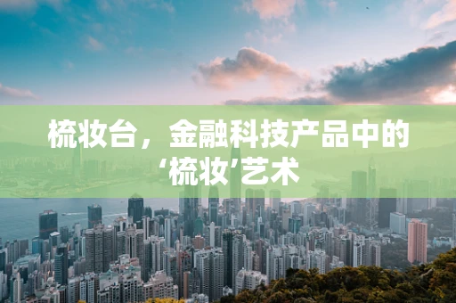 梳妆台，金融科技产品中的‘梳妆’艺术