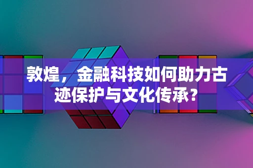 敦煌，金融科技如何助力古迹保护与文化传承？
