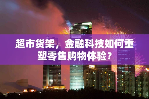 超市货架，金融科技如何重塑零售购物体验？