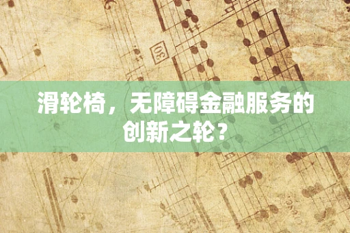 滑轮椅，无障碍金融服务的创新之轮？