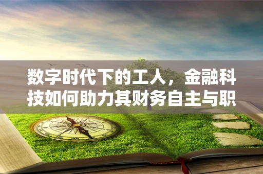 数字时代下的工人，金融科技如何助力其财务自主与职业成长？