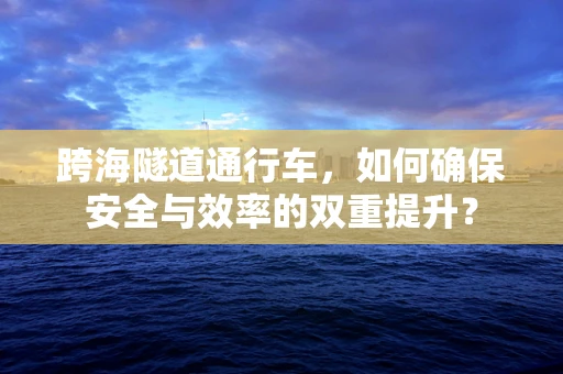 跨海隧道通行车，如何确保安全与效率的双重提升？