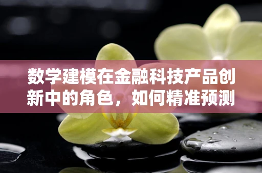 数学建模在金融科技产品创新中的角色，如何精准预测市场趋势？