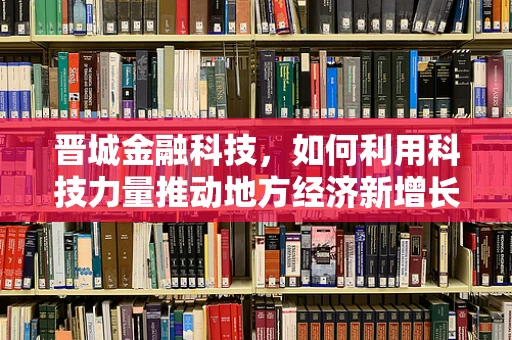 晋城金融科技，如何利用科技力量推动地方经济新增长？