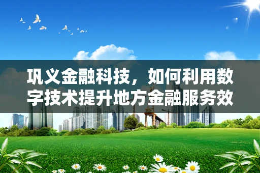 巩义金融科技，如何利用数字技术提升地方金融服务效率？