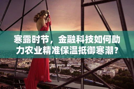 寒露时节，金融科技如何助力农业精准保温抵御寒潮？