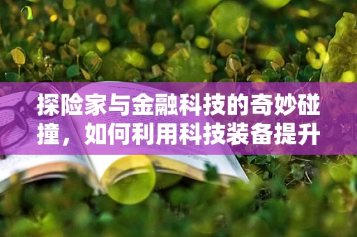 探险家与金融科技的奇妙碰撞，如何利用科技装备提升探险之旅？