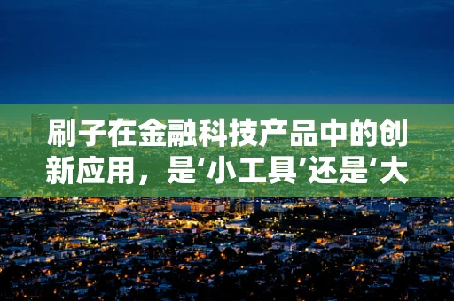 刷子在金融科技产品中的创新应用，是‘小工具’还是‘大智慧’？