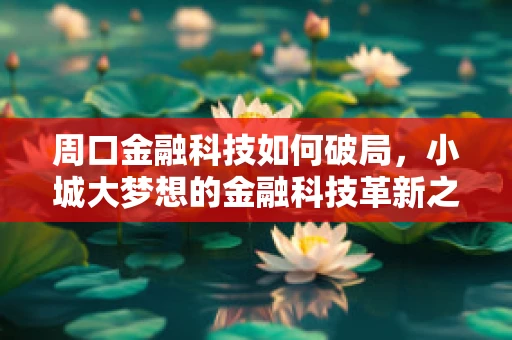 周口金融科技如何破局，小城大梦想的金融科技革新之路？