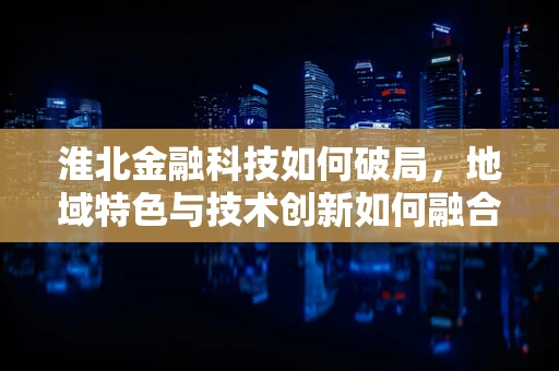 淮北金融科技如何破局，地域特色与技术创新如何融合？