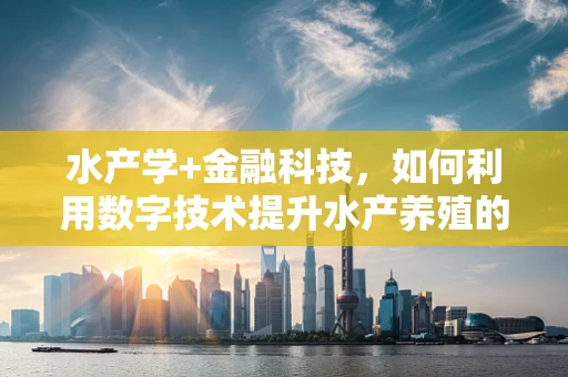 水产学+金融科技，如何利用数字技术提升水产养殖的可持续性？