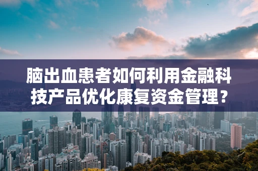 脑出血患者如何利用金融科技产品优化康复资金管理？