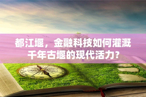都江堰，金融科技如何灌溉千年古堰的现代活力？