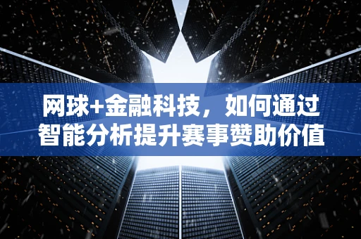 网球+金融科技，如何通过智能分析提升赛事赞助价值？