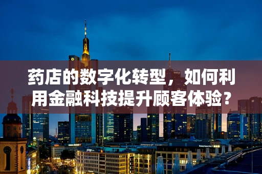 药店的数字化转型，如何利用金融科技提升顾客体验？