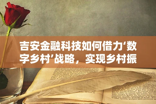 吉安金融科技如何借力‘数字乡村’战略，实现乡村振兴新飞跃？