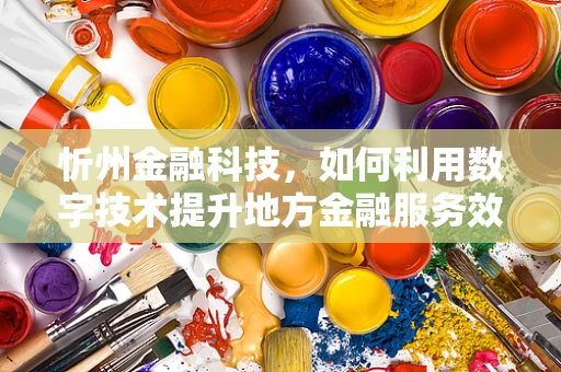 忻州金融科技，如何利用数字技术提升地方金融服务效率？