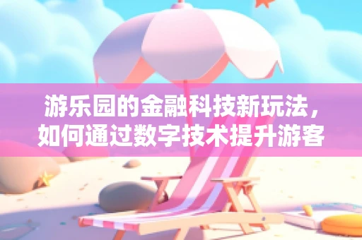 游乐园的金融科技新玩法，如何通过数字技术提升游客体验？