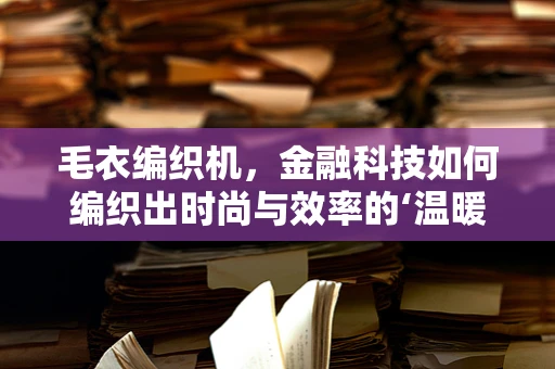 毛衣编织机，金融科技如何编织出时尚与效率的‘温暖’？