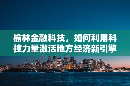 榆林金融科技，如何利用科技力量激活地方经济新引擎？