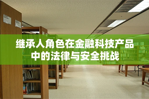 继承人角色在金融科技产品中的法律与安全挑战