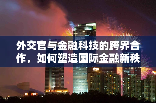 外交官与金融科技的跨界合作，如何塑造国际金融新秩序？