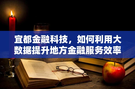 宜都金融科技，如何利用大数据提升地方金融服务效率？