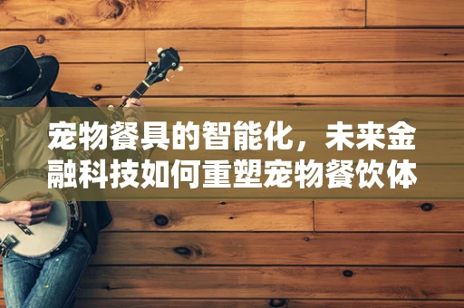 宠物餐具的智能化，未来金融科技如何重塑宠物餐饮体验？